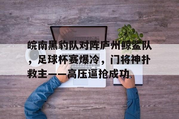 aiyouxi-包含皖南黑豹队对阵庐州鲸鲨队，足球杯赛爆冷，门将神扑救主——高压逼抢成功的词条
