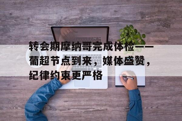 爱游戏体育-关于转会期摩纳哥完成体检——葡超节点到来，媒体盛赞，纪律约束更严格的信息