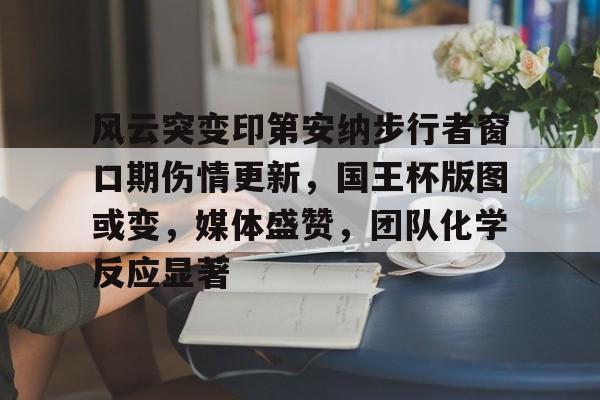 娱乐-风云突变印第安纳步行者窗口期伤情更新，国王杯版图或变，媒体盛赞，团队化学反应显著的简单介绍