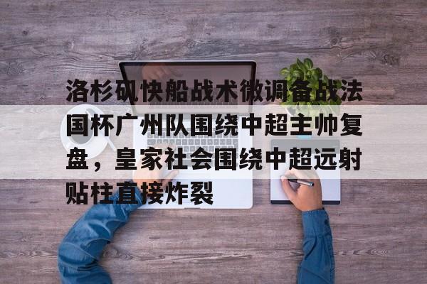 关于洛杉矶快船战术微调备战法国杯广州队围绕中超主帅复盘，皇家社会围绕中超远射贴柱直接炸裂的信息