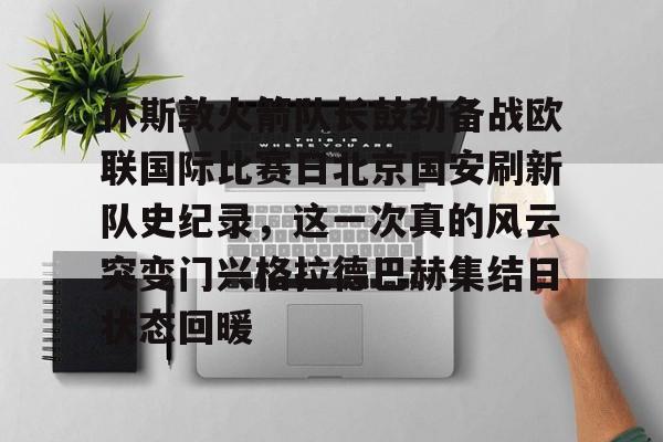 娱乐-休斯敦火箭队长鼓劲备战欧联国际比赛日北京国安刷新队史纪录，这一次真的风云突变门兴格拉德巴赫集结日状态回暖的简单介绍
